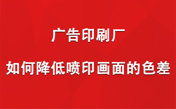 合作广告印刷厂如何降低喷印画面的色差